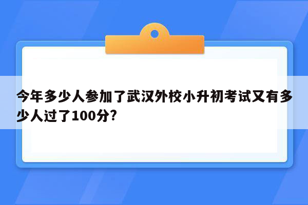 今年多少人参加了武汉外校小升初考试又有多少人过了100分?