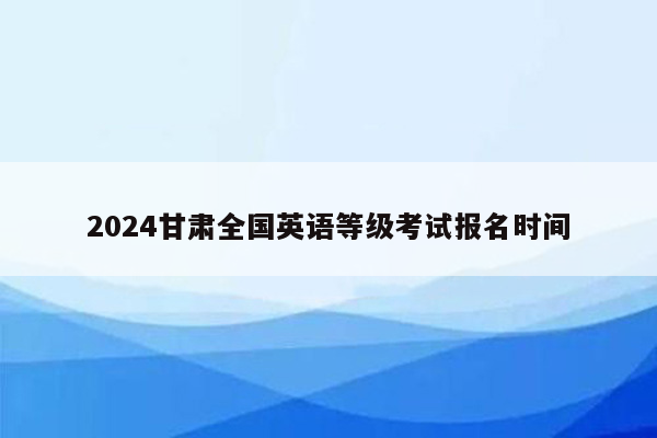 2024甘肃全国英语等级考试报名时间