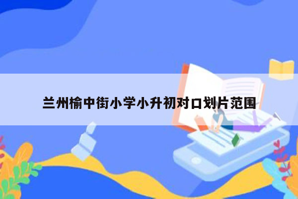 兰州榆中街小学小升初对口划片范围