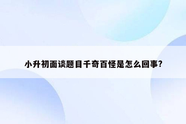 小升初面谈题目千奇百怪是怎么回事?