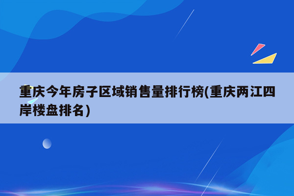 重庆今年房子区域销售量排行榜(重庆两江四岸楼盘排名)