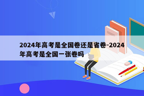 2024年高考是全国卷还是省卷-2024年高考是全国一张卷吗