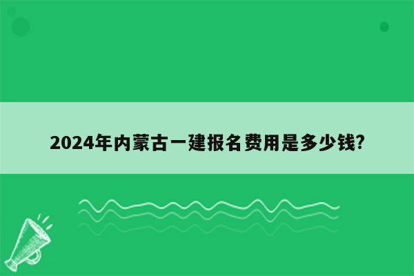 2024年内蒙古一建报名费用是多少钱?