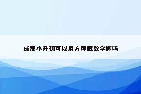 成都小升初可以用方程解数学题吗