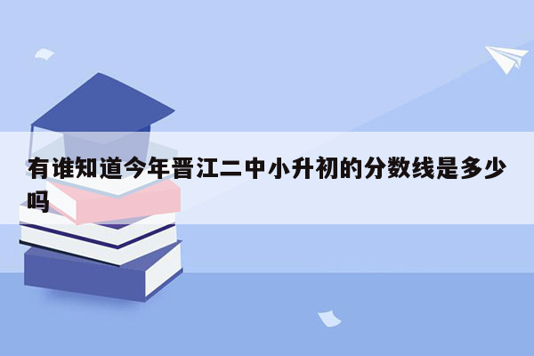 有谁知道今年晋江二中小升初的分数线是多少吗