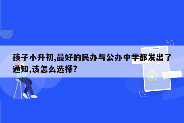 孩子小升初,最好的民办与公办中学都发出了通知,该怎么选择?