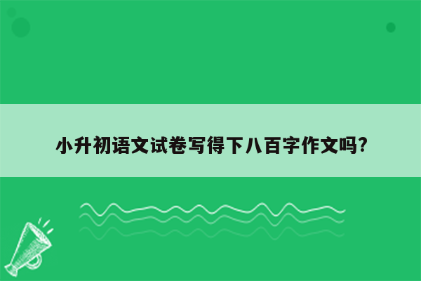 小升初语文试卷写得下八百字作文吗?