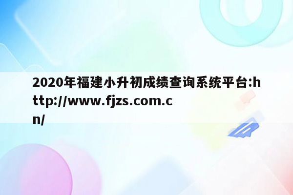 2020年福建小升初成绩查询系统平台:http://www.fjzs.com.cn/