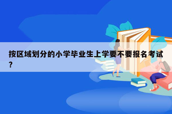 按区域划分的小学毕业生上学要不要报名考试?