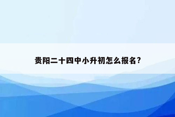 贵阳二十四中小升初怎么报名?