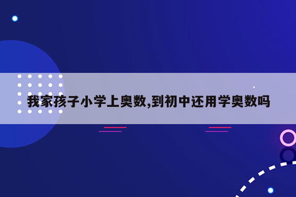 我家孩子小学上奥数,到初中还用学奥数吗