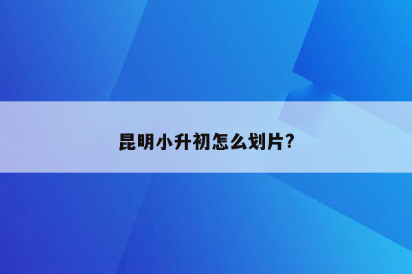 昆明小升初怎么划片?