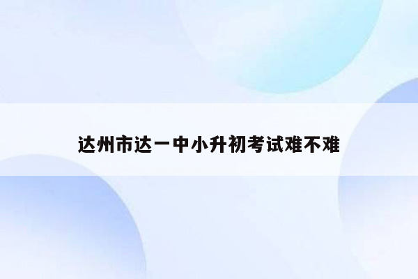 达州市达一中小升初考试难不难