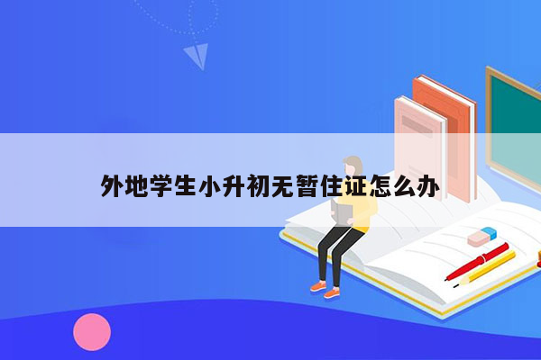 外地学生小升初无暂住证怎么办