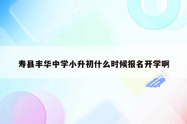 寿县丰华中学小升初什么时候报名开学啊