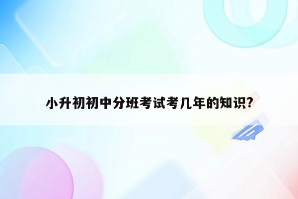 小升初初中分班考试考几年的知识?