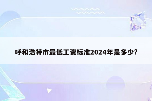 呼和浩特市最低工资标准2024年是多少?