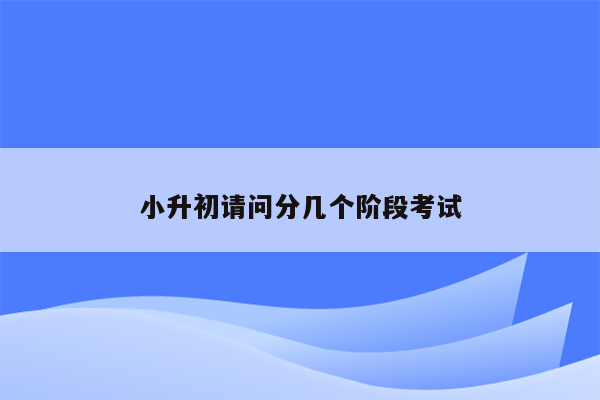 小升初请问分几个阶段考试