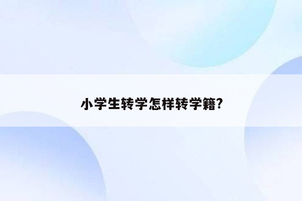 小学生转学怎样转学籍?