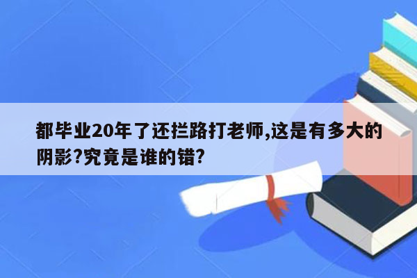 都毕业20年了还拦路打老师,这是有多大的阴影?究竟是谁的错?