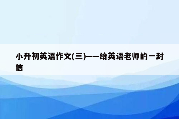 小升初英语作文(三)——给英语老师的一封信