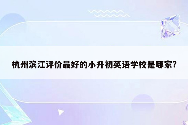 杭州滨江评价最好的小升初英语学校是哪家?