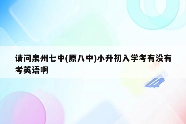 请问泉州七中(原八中)小升初入学考有没有考英语啊