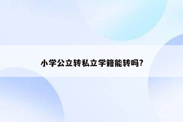 小学公立转私立学籍能转吗?