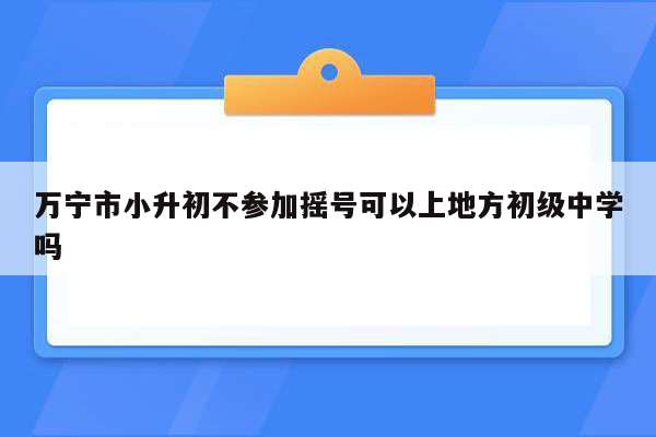 万宁市小升初不参加摇号可以上地方初级中学吗