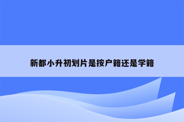 新都小升初划片是按户籍还是学籍