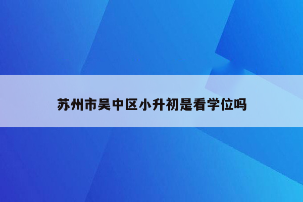 苏州市吴中区小升初是看学位吗