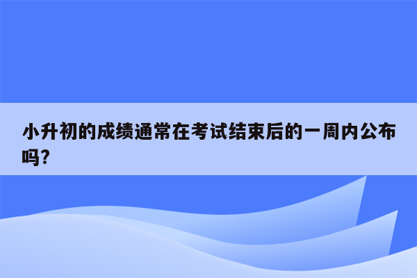 小升初的成绩通常在考试结束后的一周内公布吗?