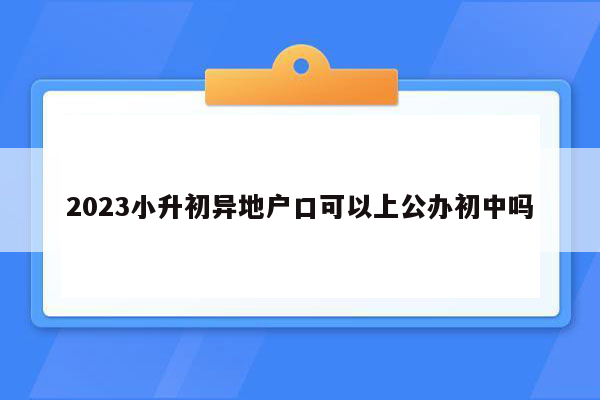 2023小升初异地户口可以上公办初中吗