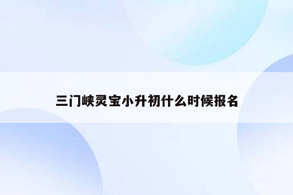 三门峡灵宝小升初什么时候报名