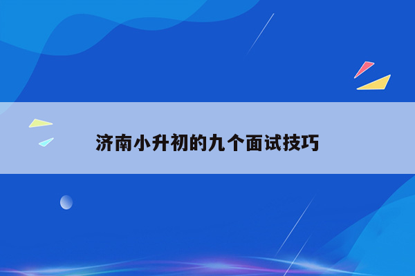 济南小升初的九个面试技巧