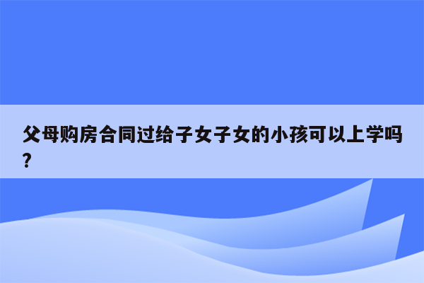 父母购房合同过给子女子女的小孩可以上学吗?