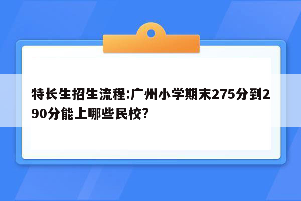 特长生招生流程:广州小学期末275分到290分能上哪些民校?