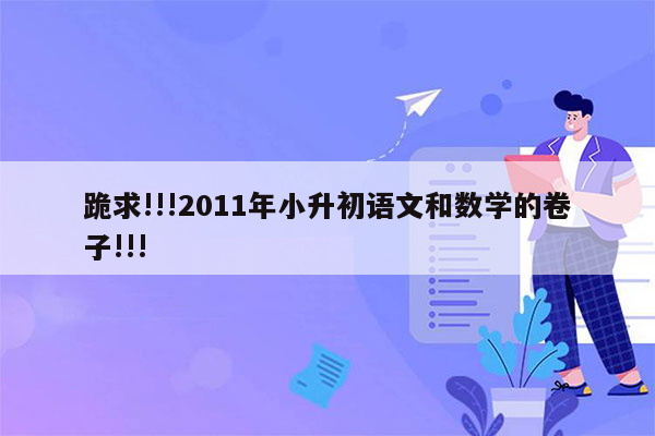 跪求!!!2011年小升初语文和数学的卷子!!!