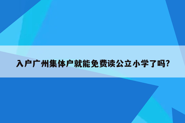 入户广州集体户就能免费读公立小学了吗?