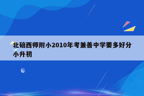 北碚西师附小2010年考兼善中学要多好分小升初