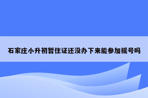 石家庄小升初暂住证还没办下来能参加摇号吗