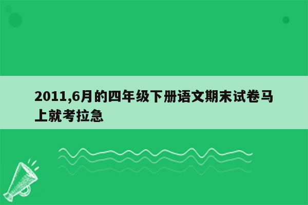 2011,6月的四年级下册语文期末试卷马上就考拉急