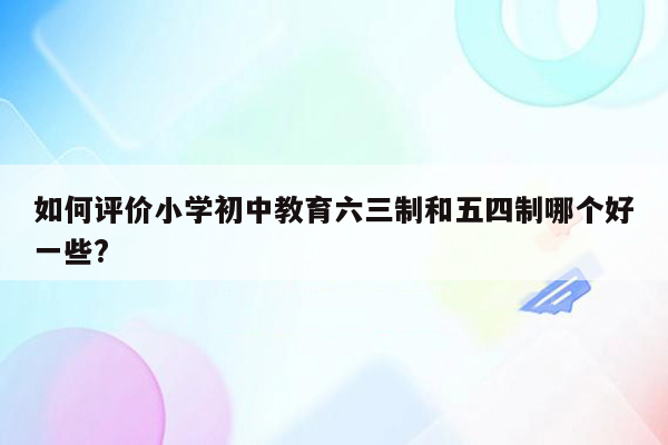 如何评价小学初中教育六三制和五四制哪个好一些?