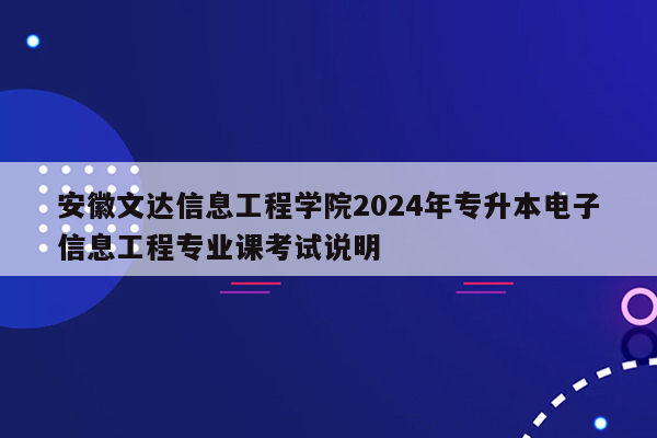 安徽文达信息工程学院2024年专升本电子信息工程专业课考试说明