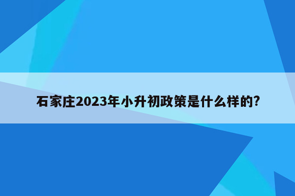 石家庄2023年小升初政策是什么样的?