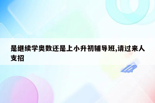 是继续学奥数还是上小升初辅导班,请过来人支招