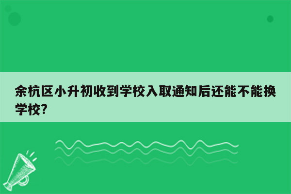 余杭区小升初收到学校入取通知后还能不能换学校?