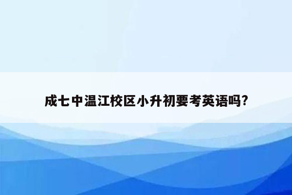 成七中温江校区小升初要考英语吗?