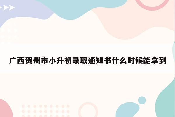 广西贺州市小升初录取通知书什么时候能拿到