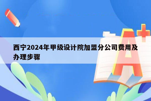 西宁2024年甲级设计院加盟分公司费用及办理步骤